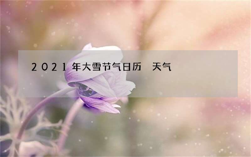 2021年大雪节气日历 天气